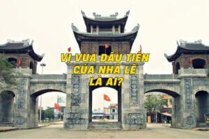 Vị Vua Đầu Tiên Của Nhà Lê Là Ai?